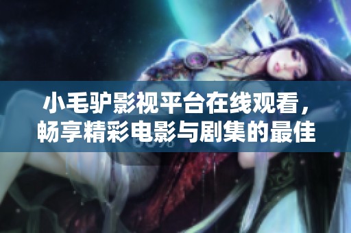 小毛驴影视平台在线观看，畅享精彩电影与剧集的最佳选择