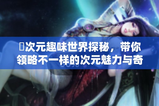 囧次元趣味世界探秘，带你领略不一样的次元魅力与奇幻冒险