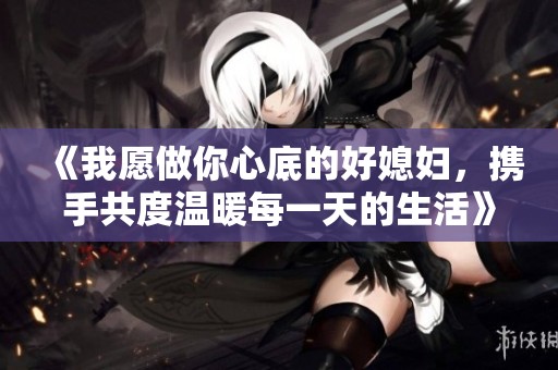 《我愿做你心底的好媳妇，携手共度温暖每一天的生活》