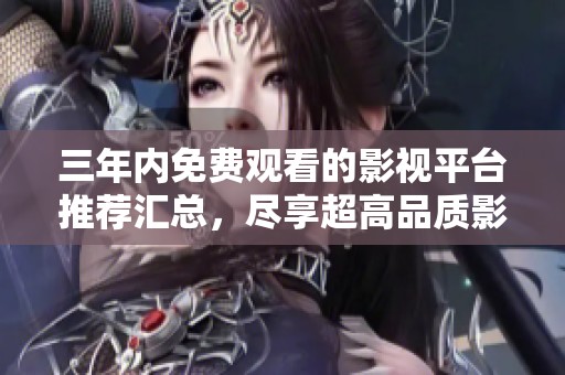 三年内免费观看的影视平台推荐汇总，尽享超高品质影视作品