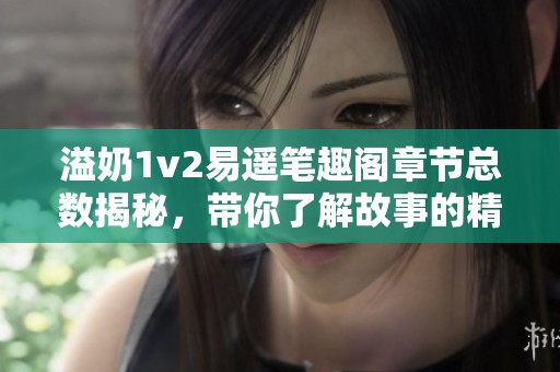 溢奶1v2易遥笔趣阁章节总数揭秘，带你了解故事的精彩内容！