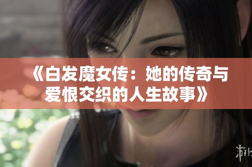 《白发魔女传：她的传奇与爱恨交织的人生故事》