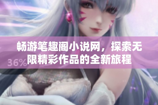 畅游笔趣阁小说网，探索无限精彩作品的全新旅程