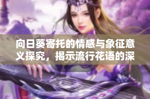 向日葵寄托的情感与象征意义探究，揭示流行花语的深意