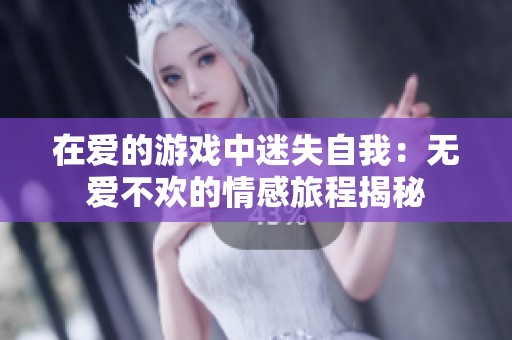 在爱的游戏中迷失自我：无爱不欢的情感旅程揭秘