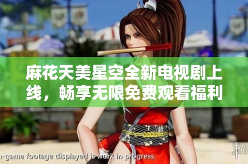 麻花天美星空全新电视剧上线，畅享无限免费观看福利活动