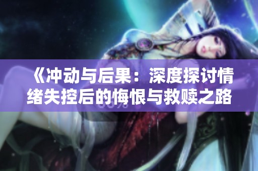 《冲动与后果：深度探讨情绪失控后的悔恨与救赎之路》