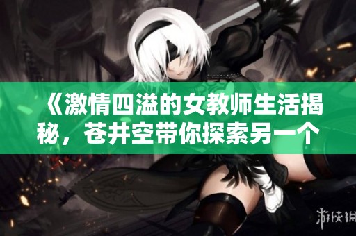 《激情四溢的女教师生活揭秘，苍井空带你探索另一个世界的魅力》