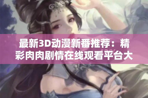 最新3D动漫新番推荐：精彩肉肉剧情在线观看平台大揭秘