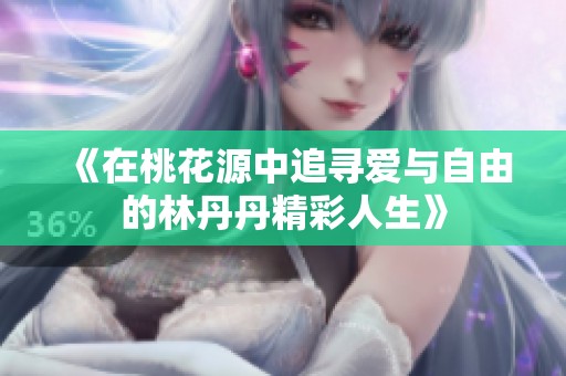 《在桃花源中追寻爱与自由的林丹丹精彩人生》
