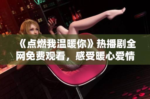 《点燃我温暖你》热播剧全网免费观看，感受暖心爱情的精彩旅程