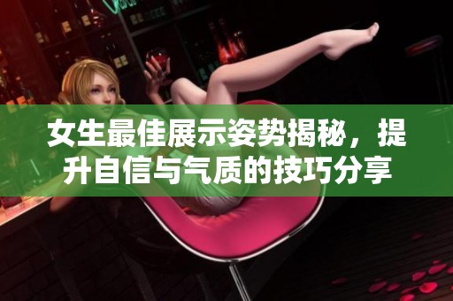 女生最佳展示姿势揭秘，提升自信与气质的技巧分享