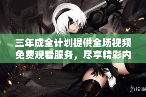 三年成全计划提供全场视频免费观看服务，尽享精彩内容