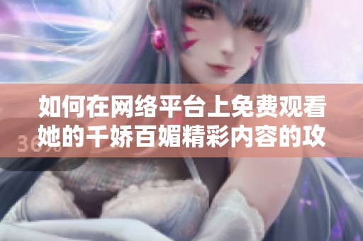 如何在网络平台上免费观看她的千娇百媚精彩内容的攻略与建议