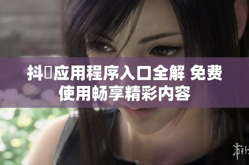 抖抈应用程序入口全解 免费使用畅享精彩内容