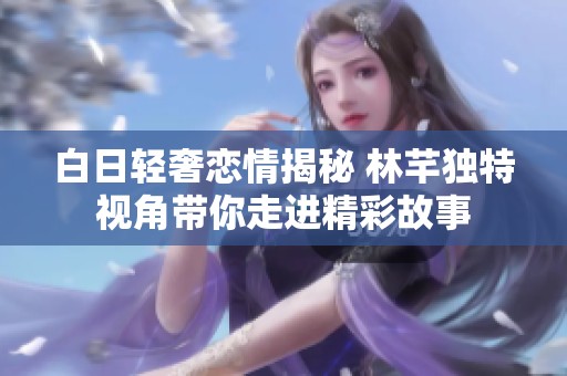 白日轻奢恋情揭秘 林芊独特视角带你走进精彩故事