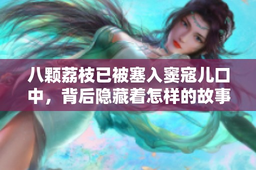 八颗荔枝已被塞入窦寇儿口中，背后隐藏着怎样的故事和情感