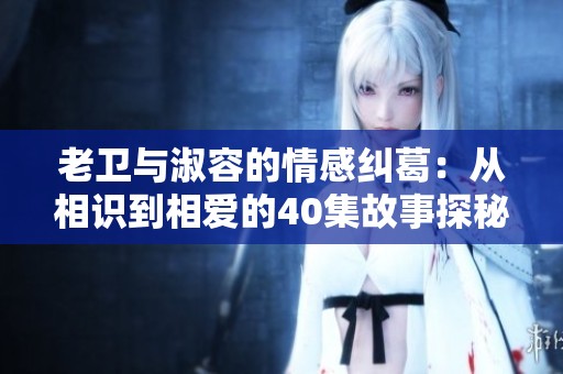 老卫与淑容的情感纠葛：从相识到相爱的40集故事探秘