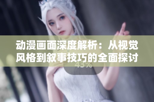 动漫画面深度解析：从视觉风格到叙事技巧的全面探讨