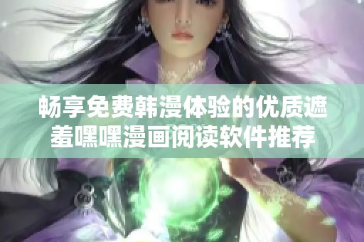 畅享免费韩漫体验的优质遮羞嘿嘿漫画阅读软件推荐