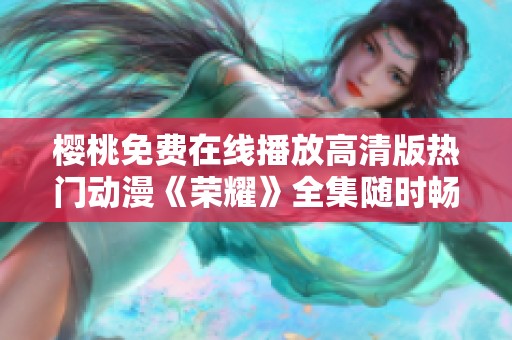 樱桃免费在线播放高清版热门动漫《荣耀》全集随时畅享在线看