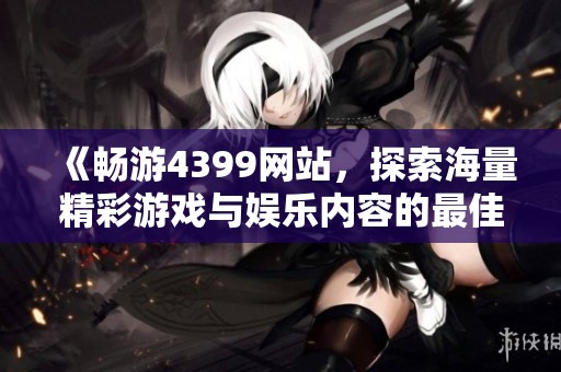 《畅游4399网站，探索海量精彩游戏与娱乐内容的最佳平台》