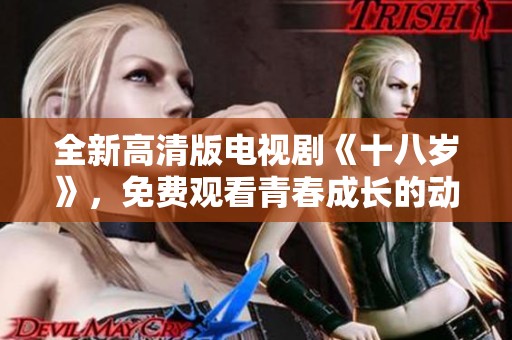 全新高清版电视剧《十八岁》，免费观看青春成长的动人故事