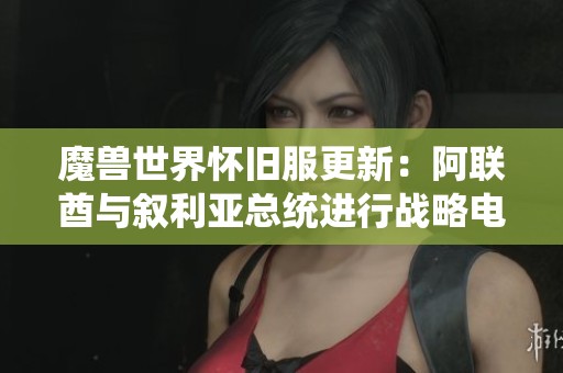 魔兽世界怀旧服更新：阿联酋与叙利亚总统进行战略电话交流