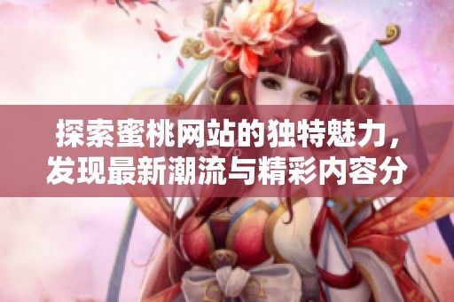 探索蜜桃网站的独特魅力，发现最新潮流与精彩内容分享