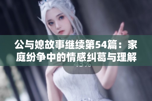 公与媳故事继续第54篇：家庭纷争中的情感纠葛与理解之旅