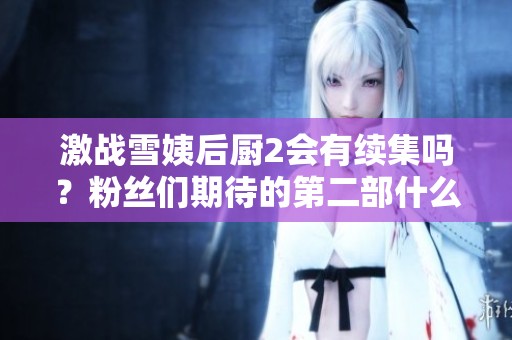 激战雪姨后厨2会有续集吗？粉丝们期待的第二部什么时候上线？