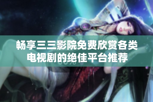 畅享三三影院免费欣赏各类电视剧的绝佳平台推荐