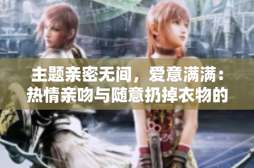 主题亲密无间，爱意满满：热情亲吻与随意扔掉衣物的浪漫瞬间