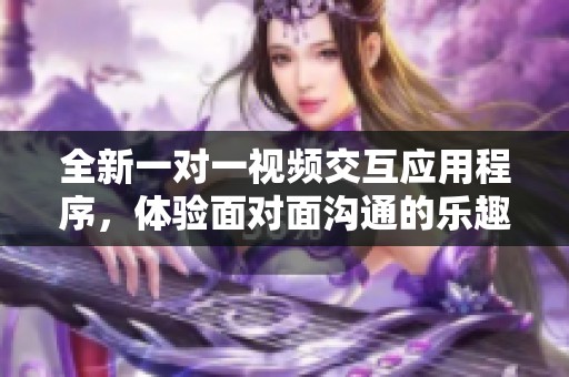 全新一对一视频交互应用程序，体验面对面沟通的乐趣与便捷