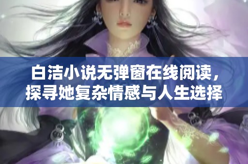 白洁小说无弹窗在线阅读，探寻她复杂情感与人生选择的旅程