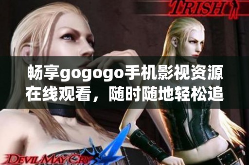 畅享gogogo手机影视资源在线观看，随时随地轻松追剧的最佳选择