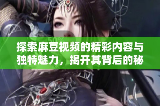 探索麻豆视频的精彩内容与独特魅力，揭开其背后的秘密与故事