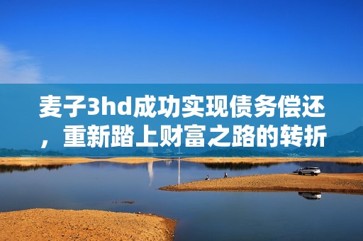 麦子3hd成功实现债务偿还，重新踏上财富之路的转折点
