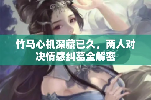 竹马心机深藏已久，两人对决情感纠葛全解密