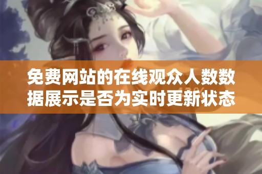 免费网站的在线观众人数数据展示是否为实时更新状态解析