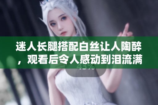 迷人长腿搭配白丝让人陶醉，观看后令人感动到泪流满面的视频分享