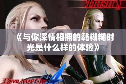 《与你深情相拥的黏糊糊时光是什么样的体验》