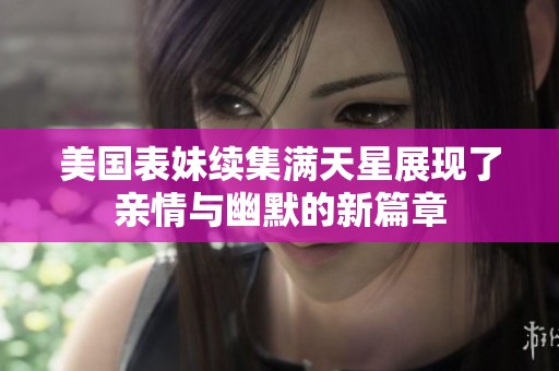 美国表妹续集满天星展现了亲情与幽默的新篇章