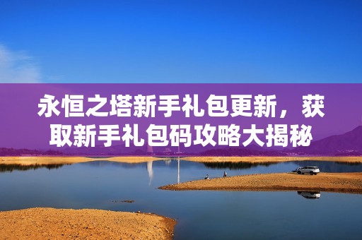 永恒之塔新手礼包更新，获取新手礼包码攻略大揭秘