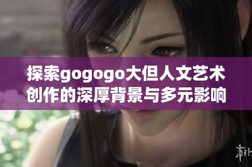 探索gogogo大但人文艺术创作的深厚背景与多元影响因素
