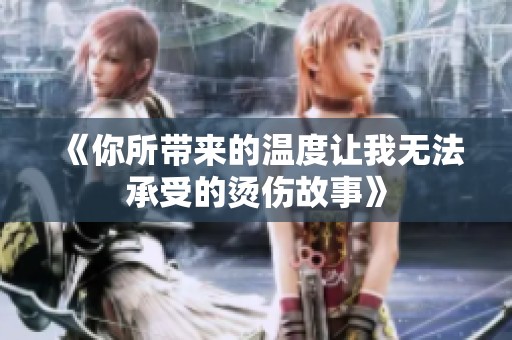 《你所带来的温度让我无法承受的烫伤故事》
