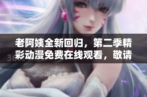 老阿姨全新回归，第二季精彩动漫免费在线观看，敬请期待！