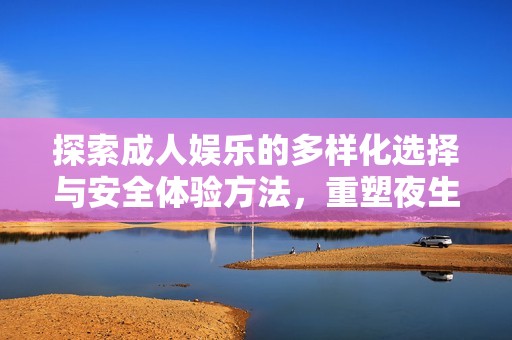 探索成人娱乐的多样化选择与安全体验方法，重塑夜生活新风尚