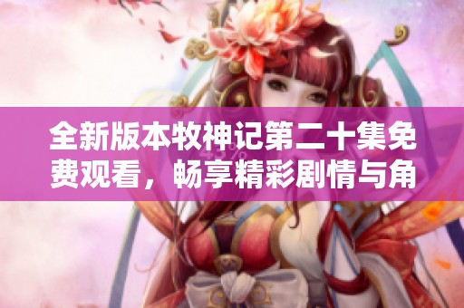 全新版本牧神记第二十集免费观看，畅享精彩剧情与角色发展！