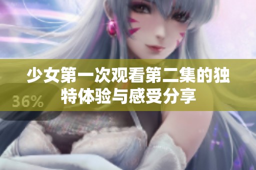 少女第一次观看第二集的独特体验与感受分享
